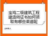 宝鸡二级建筑工程建造师证书如何领取有哪些渠道呢