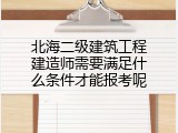 北海二级建筑工程建造师需要满足什么条件才能报考呢