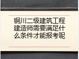 铜川二级建筑工程建造师需要满足什么条件才能报考呢