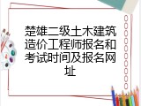 楚雄二级土木建筑造价工程师报名和考试时间及报名网址