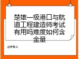 楚雄一级港口与航道工程建造师考试有用吗难度如何含金量