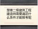 楚雄二级建筑工程建造师需要满足什么条件才能报考呢