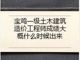 宝鸡一级土木建筑造价工程师成绩大概什么时候出来