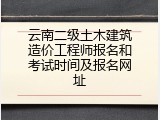 云南二级土木建筑造价工程师报名和考试时间及报名网址