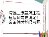 清远二级建筑工程建造师需要满足什么条件才能报考呢