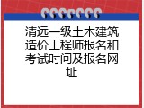 清远一级土木建筑造价工程师报名和考试时间及报名网址