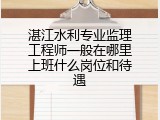 湛江水利专业监理工程师一般在哪里上班什么岗位和待遇