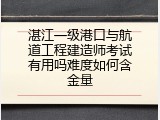 湛江一级港口与航道工程建造师考试有用吗难度如何含金量