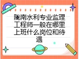 陇南水利专业监理工程师一般在哪里上班什么岗位和待遇
