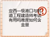 定西一级港口与航道工程建造师考试有用吗难度如何含金量