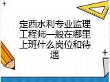 定西水利专业监理工程师一般在哪里上班什么岗位和待遇