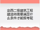 定西二级建筑工程建造师需要满足什么条件才能报考呢