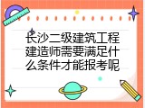 长沙二级建筑工程建造师需要满足什么条件才能报考呢