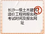 长沙一级土木建筑造价工程师报名和考试时间及报名网址