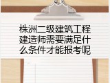 株洲二级建筑工程建造师需要满足什么条件才能报考呢