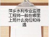 萍乡水利专业监理工程师一般在哪里上班什么岗位和待遇