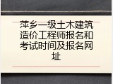 萍乡一级土木建筑造价工程师报名和考试时间及报名网址