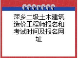 萍乡二级土木建筑造价工程师报名和考试时间及报名网址