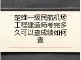 楚雄一级民航机场工程建造师考完多久可以查成绩如何查