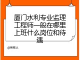厦门水利专业监理工程师一般在哪里上班什么岗位和待遇