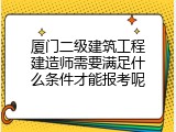 厦门二级建筑工程建造师需要满足什么条件才能报考呢