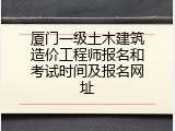 厦门一级土木建筑造价工程师报名和考试时间及报名网址