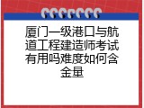 厦门一级港口与航道工程建造师考试有用吗难度如何含金量