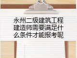 永州二级建筑工程建造师需要满足什么条件才能报考呢