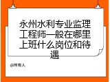 永州水利专业监理工程师一般在哪里上班什么岗位和待遇