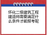 怀化二级建筑工程建造师需要满足什么条件才能报考呢