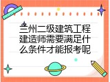 兰州二级建筑工程建造师需要满足什么条件才能报考呢