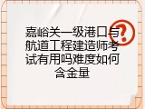 嘉峪关一级港口与航道工程建造师考试有用吗难度如何含金量