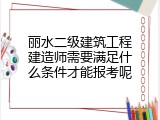 丽水二级建筑工程建造师需要满足什么条件才能报考呢
