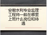 安徽水利专业监理工程师一般在哪里上班什么岗位和待遇