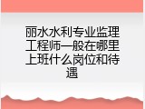 丽水水利专业监理工程师一般在哪里上班什么岗位和待遇