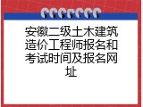 安徽二级土木建筑造价工程师报名和考试时间及报名网址