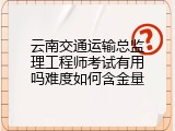 云南交通运输总监理工程师考试有用吗难度如何含金量