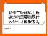 滁州二级建筑工程建造师需要满足什么条件才能报考呢