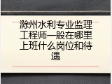 滁州水利专业监理工程师一般在哪里上班什么岗位和待遇