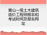 黄山一级土木建筑造价工程师报名和考试时间及报名网址