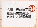 杭州二级建筑工程建造师需要满足什么条件才能报考呢