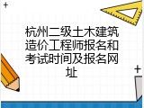 杭州二级土木建筑造价工程师报名和考试时间及报名网址