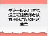 宁波一级港口与航道工程建造师考试有用吗难度如何含金量