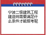 宁波二级建筑工程建造师需要满足什么条件才能报考呢