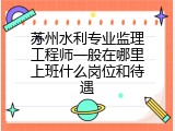 苏州水利专业监理工程师一般在哪里上班什么岗位和待遇