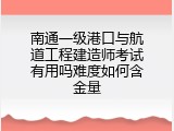 南通一级港口与航道工程建造师考试有用吗难度如何含金量