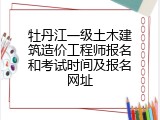 牡丹江一级土木建筑造价工程师报名和考试时间及报名网址