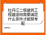 牡丹江二级建筑工程建造师需要满足什么条件才能报考呢