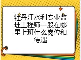 牡丹江水利专业监理工程师一般在哪里上班什么岗位和待遇