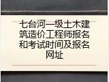 七台河一级土木建筑造价工程师报名和考试时间及报名网址